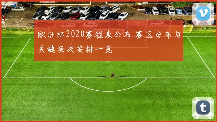 欧洲杯2020赛程表公布 赛区分布与关键场次安排一览