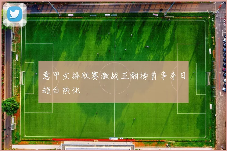 意甲女排联赛激战正酣榜首争夺日趋白热化
