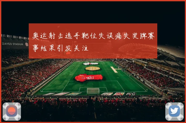 奥运射击选手靶位失误痛失奖牌赛事结果引发关注