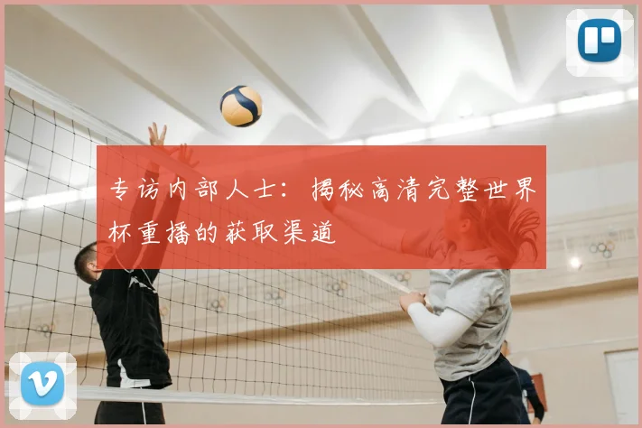 专访内部人士：揭秘高清完整世界杯重播的获取渠道