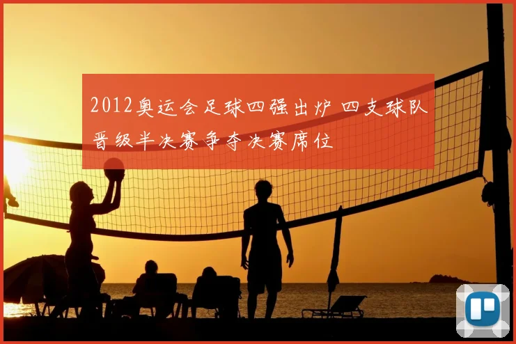 2012奥运会足球四强出炉 四支球队晋级半决赛争夺决赛席位