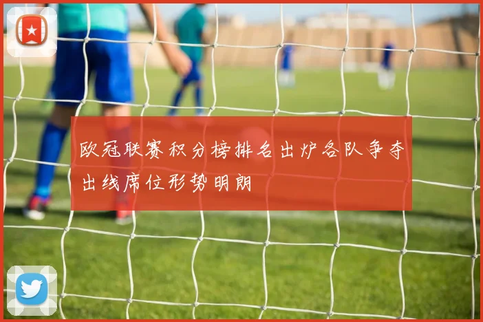 欧冠联赛积分榜排名出炉各队争夺出线席位形势明朗