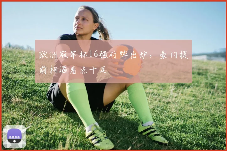 欧洲冠军杯16强对阵出炉,豪门提前相遇看点十足