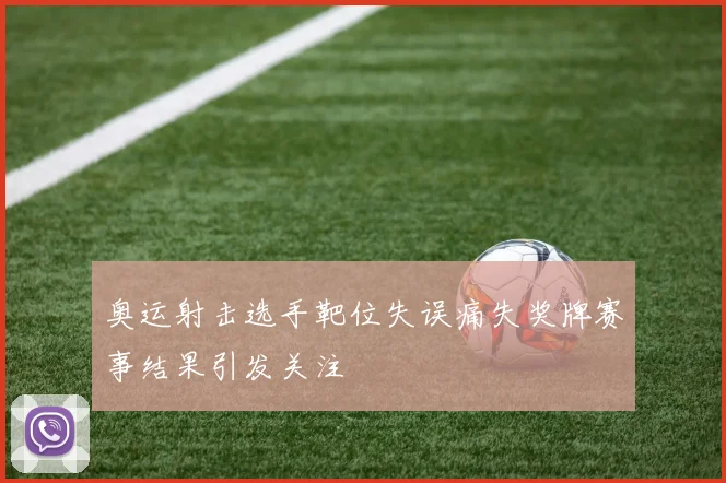 奥运射击选手靶位失误痛失奖牌赛事结果引发关注