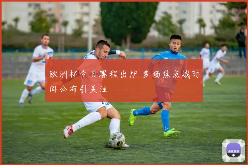 欧洲杯今日赛程出炉 多场焦点战时间公布引关注