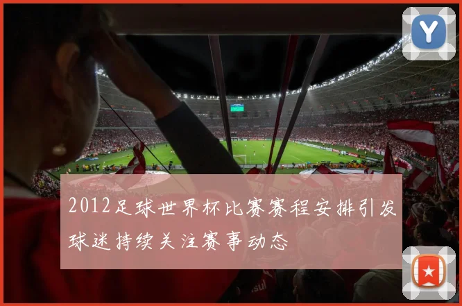 2012足球世界杯比赛赛程安排引发球迷持续关注赛事动态