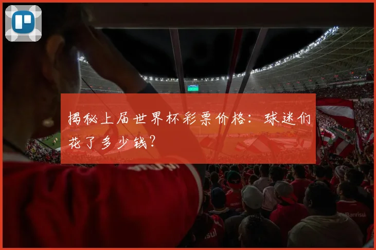 揭秘上届世界杯彩票价格：球迷们花了多少钱？