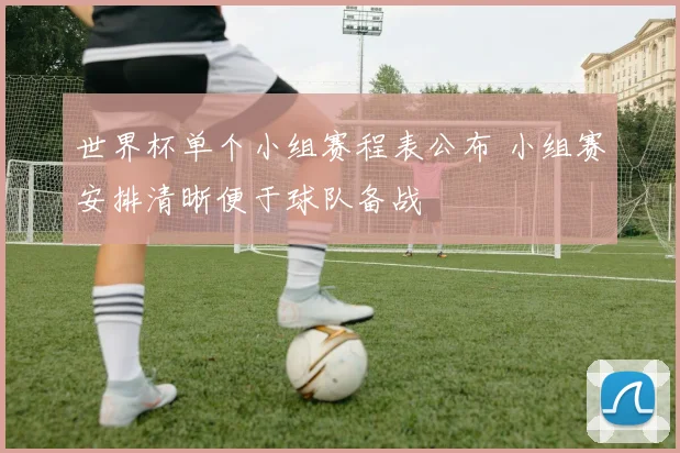 世界杯单个小组赛程表公布 小组赛安排清晰便于球队备战