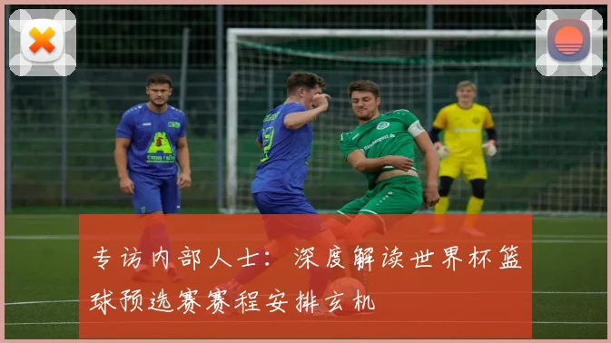 专访内部人士:深度解读世界杯篮球预选赛赛程安排玄机