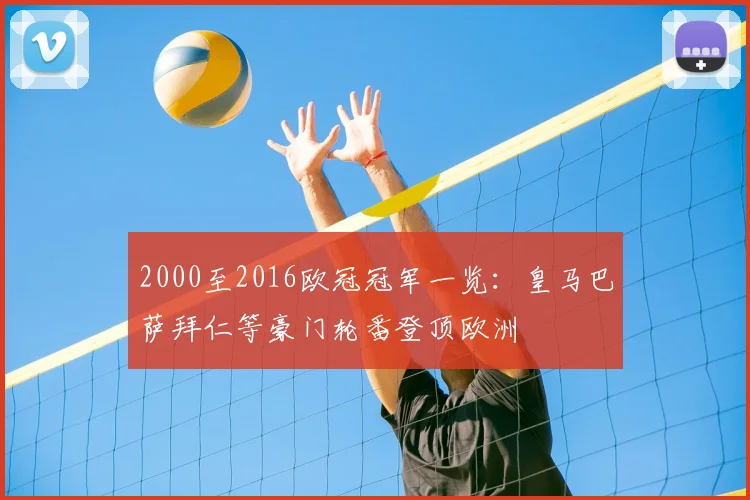 2000至2016欧冠冠军一览:皇马巴萨拜仁等豪门轮番登顶欧洲