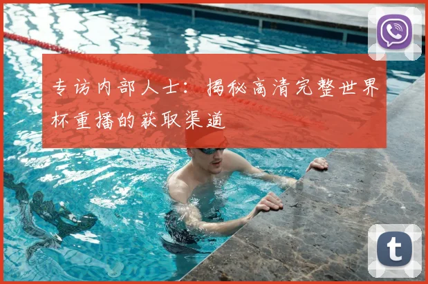 专访内部人士：揭秘高清完整世界杯重播的获取渠道