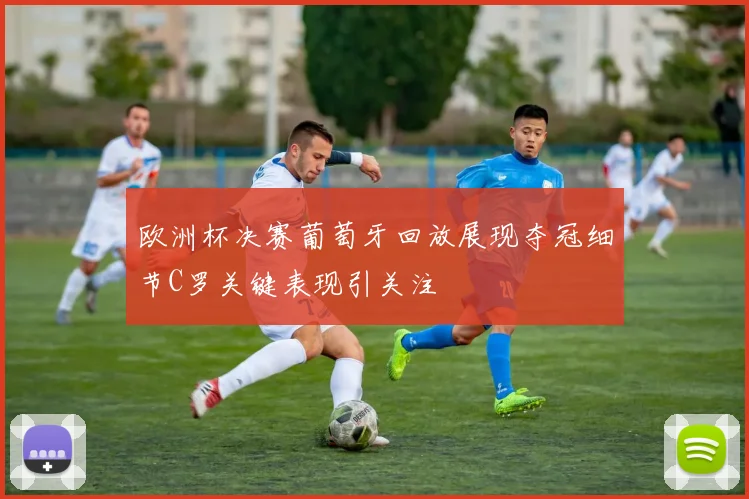 欧洲杯决赛葡萄牙回放展现夺冠细节C罗关键表现引关注