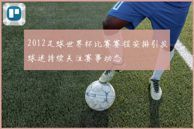 2012足球世界杯比赛赛程安排引发球迷持续关注赛事动态