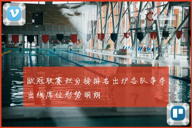 欧冠联赛积分榜排名出炉各队争夺出线席位形势明朗