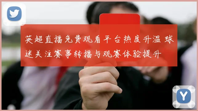 英超直播免费观看平台热度升温 球迷关注赛事转播与观赛体验提升