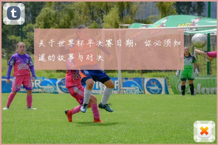 关于世界杯半决赛日期，你必须知道的故事与对决