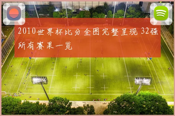 2010世界杯比分全图完整呈现 32强所有赛果一览