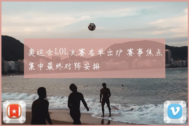 奥运会LOL决赛名单出炉 赛事焦点集中最终对阵安排