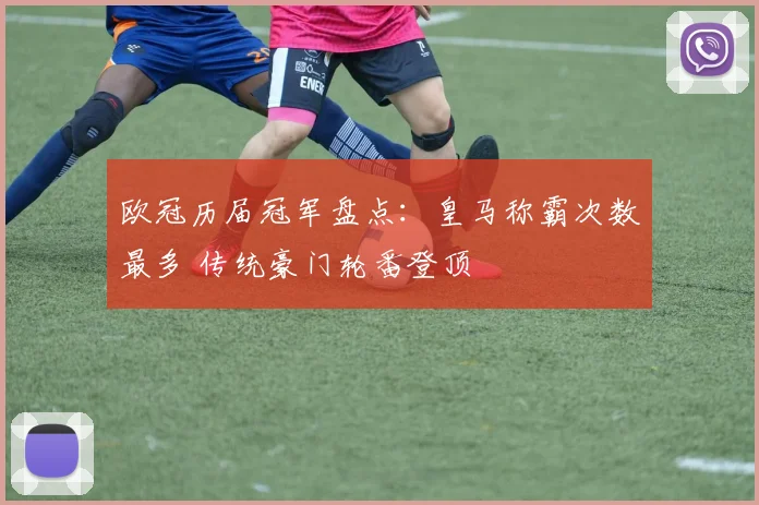 欧冠历届冠军盘点:皇马称霸次数最多 传统豪门轮番登顶
