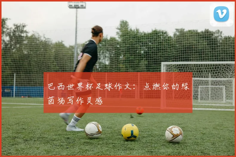 巴西世界杯足球作文:点燃你的绿茵场写作灵感