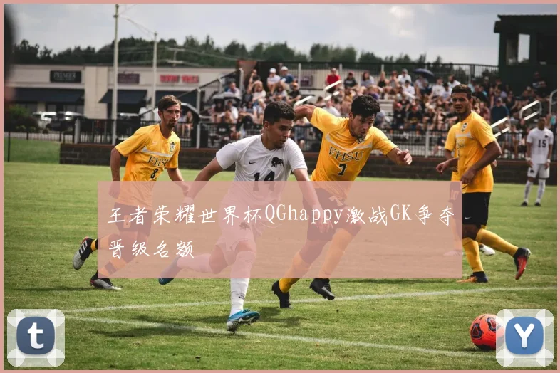 王者荣耀世界杯QGhappy激战GK争夺晋级名额