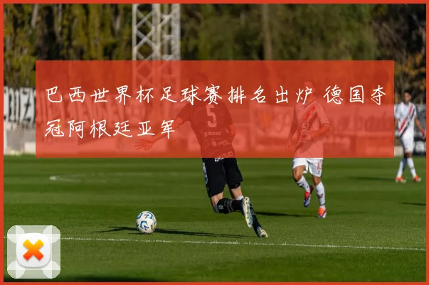 巴西世界杯足球赛排名出炉 德国夺冠阿根廷亚军