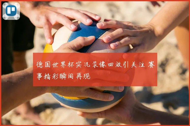 德国世界杯实况录像回放引关注 赛事精彩瞬间再现