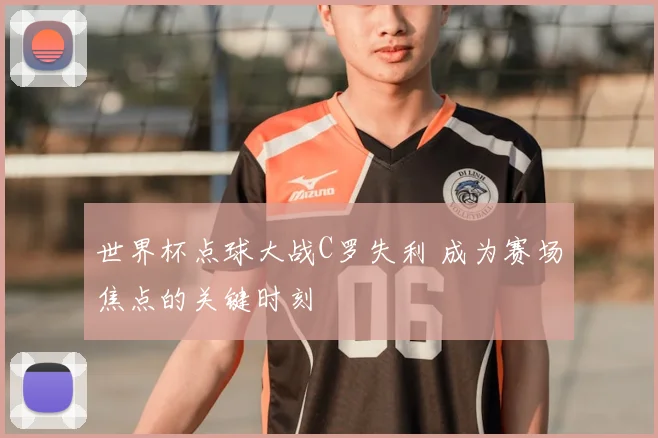 世界杯点球大战C罗失利 成为赛场焦点的关键时刻