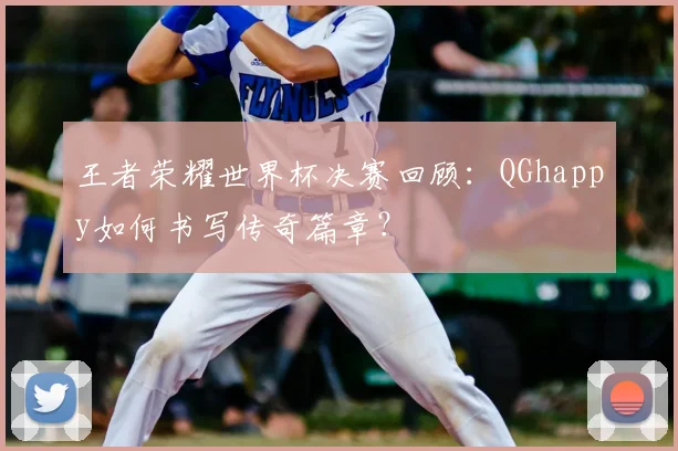 王者荣耀世界杯决赛回顾:QGhappy如何书写传奇篇章?