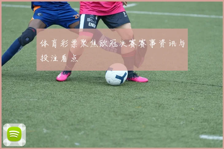 体育彩票聚焦欧冠决赛赛事资讯与投注看点