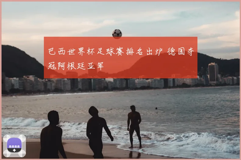 巴西世界杯足球赛排名出炉 德国夺冠阿根廷亚军