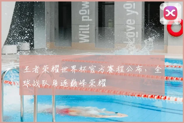 王者荣耀世界杯官方赛程公布,全球战队角逐巅峰荣耀