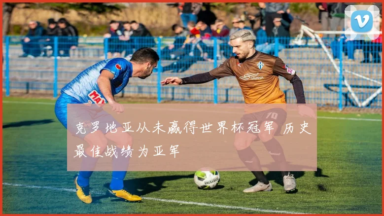克罗地亚从未赢得世界杯冠军 历史最佳战绩为亚军