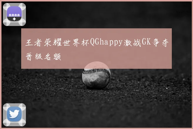 王者荣耀世界杯QGhappy激战GK争夺晋级名额