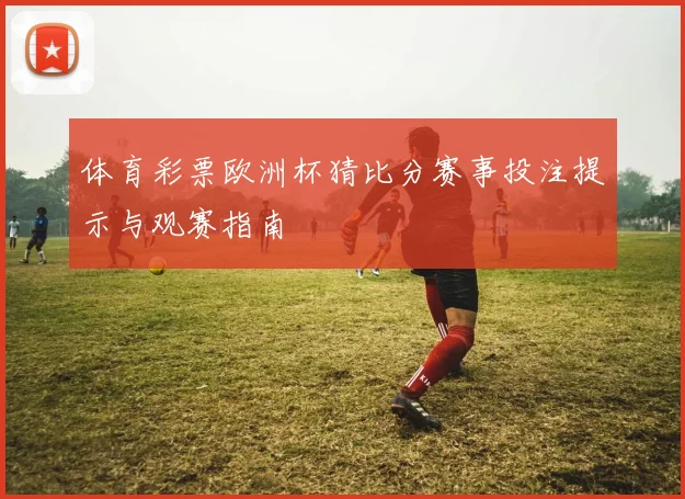 体育彩票欧洲杯猜比分赛事投注提示与观赛指南