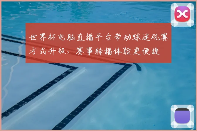 世界杯电脑直播平台带动球迷观赛方式升级,赛事转播体验更便捷