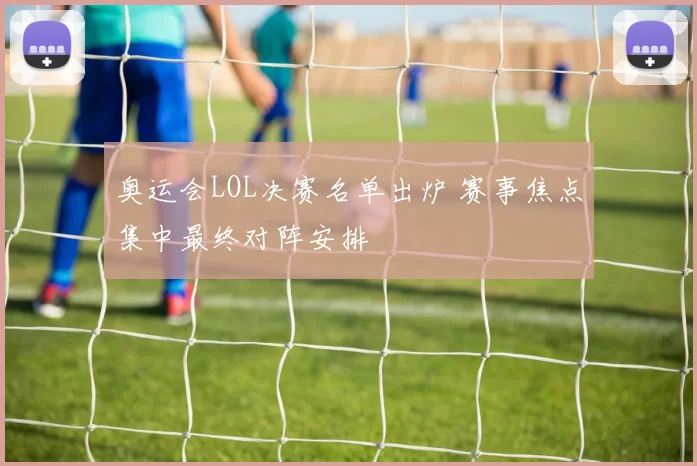 奥运会LOL决赛名单出炉 赛事焦点集中最终对阵安排