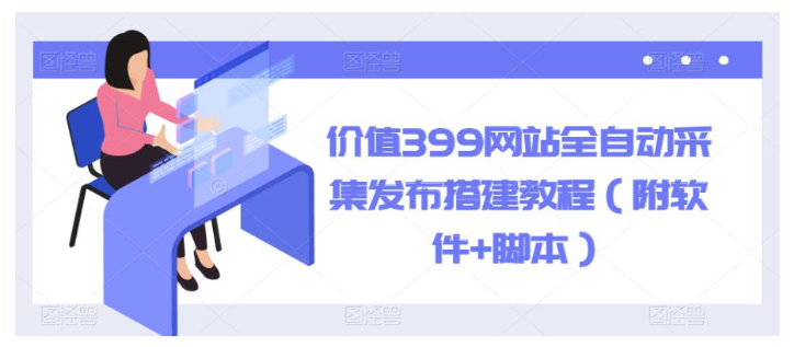 价值500网站全自动采集发布搭建教程(包含软件脚本)